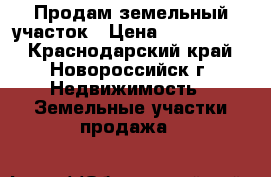 Продам земельный участок › Цена ­ 1 350 000 - Краснодарский край, Новороссийск г. Недвижимость » Земельные участки продажа   